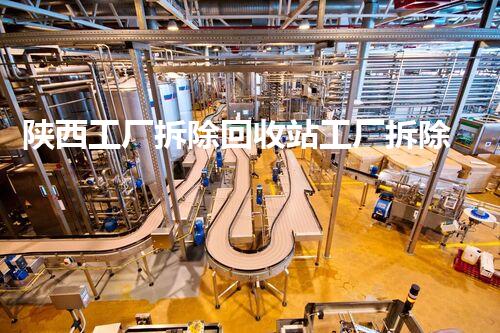 陕西工厂拆除回收站工厂拆除背后的秘密与资源再利用探讨